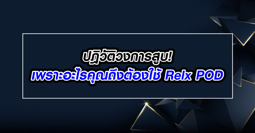 ปฎิวัติวงการสูบ! เพราะอะไรคุณถึงต้องใช้ Relx POD